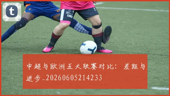 中超与欧洲五大联赛对比：差距与进步_20260605214233