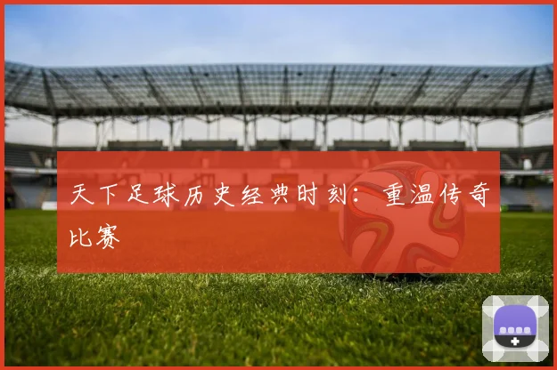 天下足球历史经典时刻：重温传奇比赛
