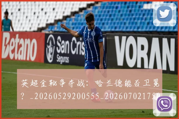 英超金靴争夺战：哈兰德能否卫冕？_20260529200555_20260702175012