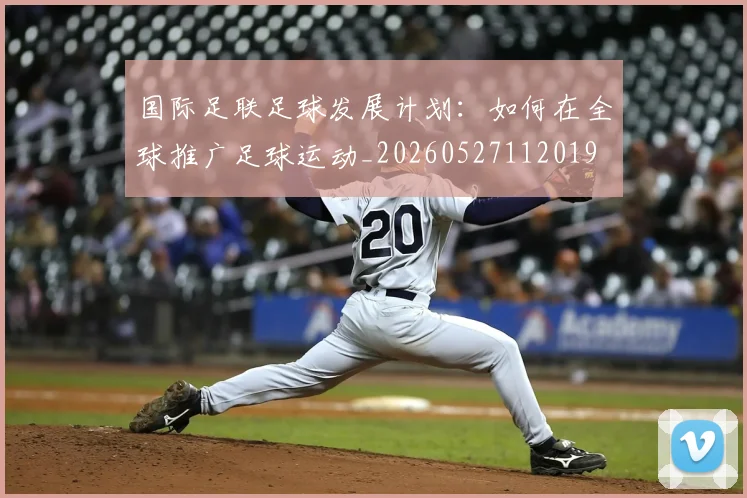 国际足联足球发展计划：如何在全球推广足球运动_20260527112019