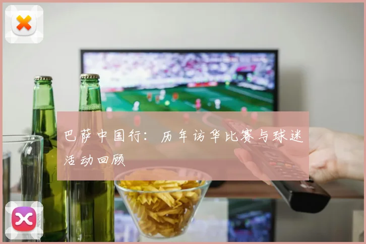 巴萨中国行：历年访华比赛与球迷活动回顾
