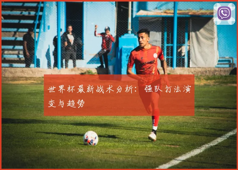 世界杯最新战术分析：强队打法演变与趋势