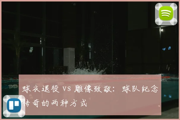 球衣退役 vs 雕像致敬：球队纪念传奇的两种方式