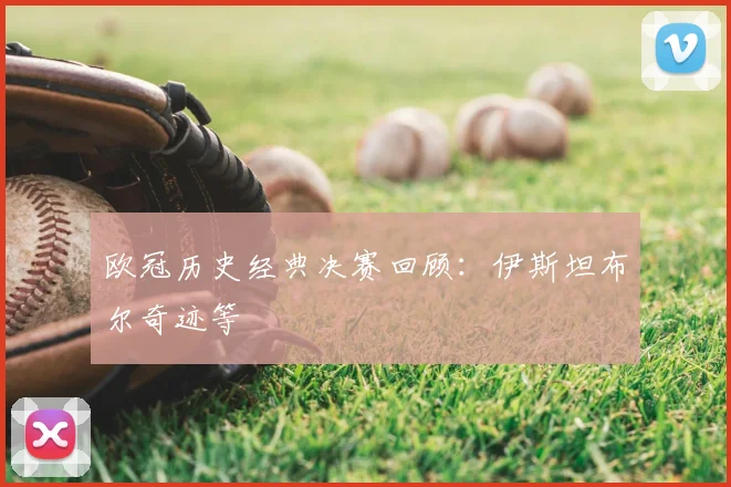 欧冠历史经典决赛回顾：伊斯坦布尔奇迹等