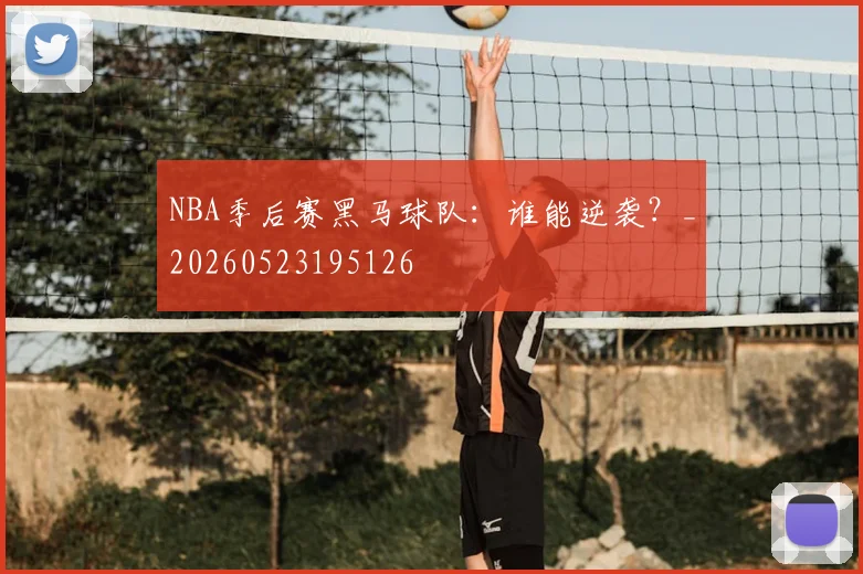 NBA季后赛黑马球队:谁能逆袭?_20260523195126