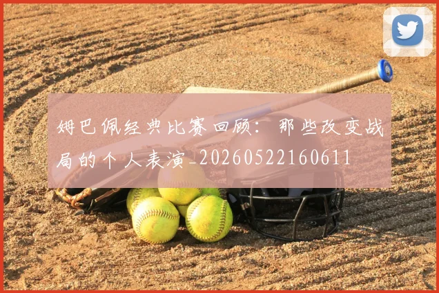 姆巴佩经典比赛回顾：那些改变战局的个人表演_20260522160611