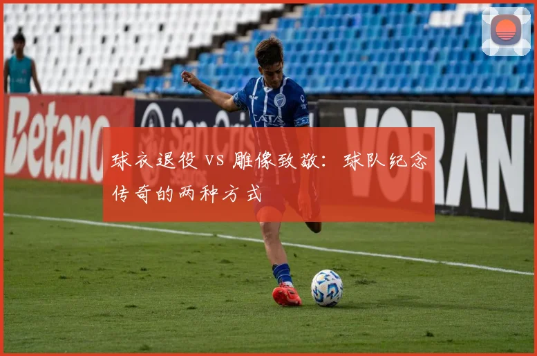 球衣退役 vs 雕像致敬:球队纪念传奇的两种方式