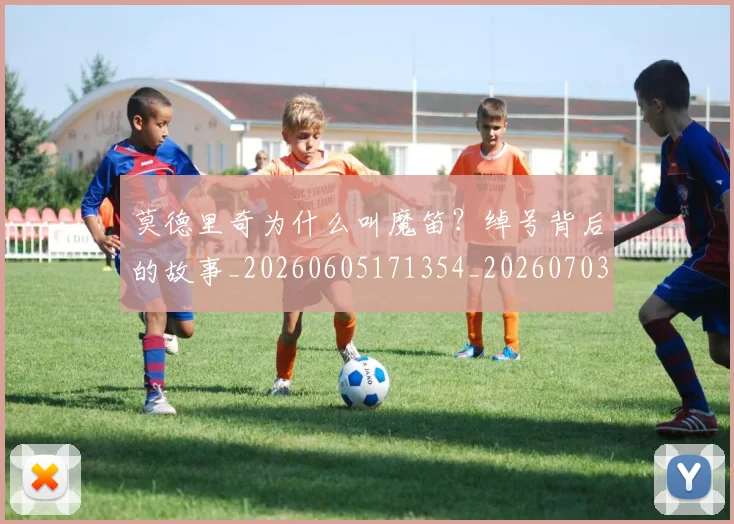 莫德里奇为什么叫魔笛？绰号背后的故事_20260605171354_20260703181742