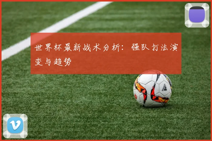世界杯最新战术分析：强队打法演变与趋势