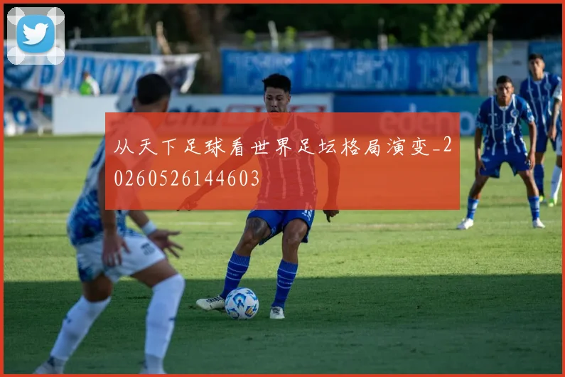 从天下足球看世界足坛格局演变_20260526144603