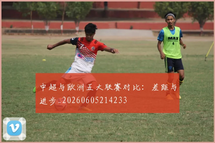 中超与欧洲五大联赛对比：差距与进步_20260605214233