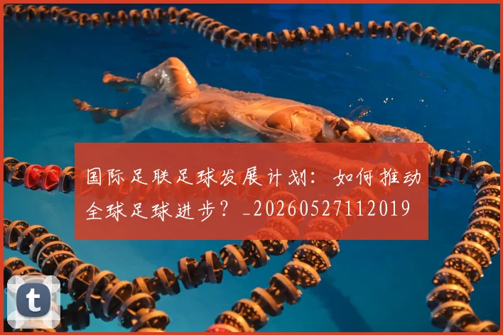 国际足联足球发展计划：如何推动全球足球进步？_20260527112019
