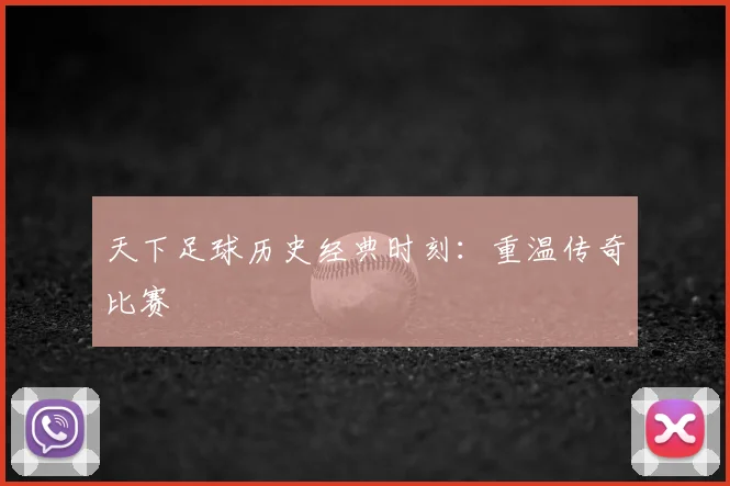 天下足球历史经典时刻：重温传奇比赛