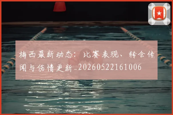 梅西最新动态:比赛表现、转会传闻与伤情更新_20260522161006