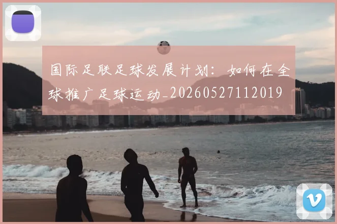 国际足联足球发展计划：如何在全球推广足球运动_20260527112019