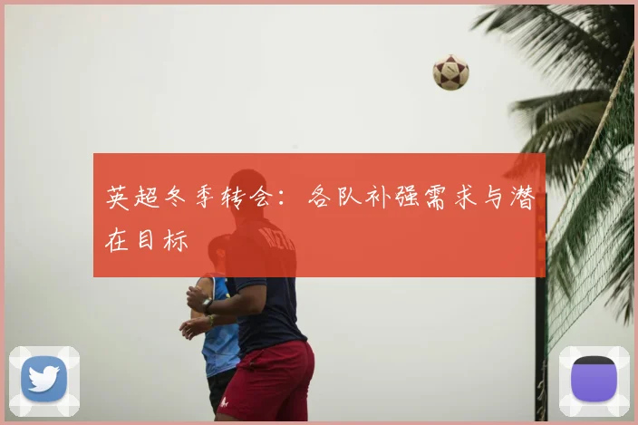 英超冬季转会：各队补强需求与潜在目标