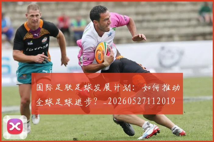 国际足联足球发展计划：如何推动全球足球进步？_20260527112019
