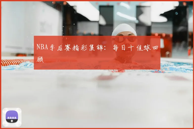 NBA季后赛精彩集锦：每日十佳球回顾
