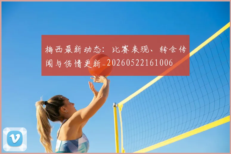 梅西最新动态：比赛表现、转会传闻与伤情更新_20260522161006
